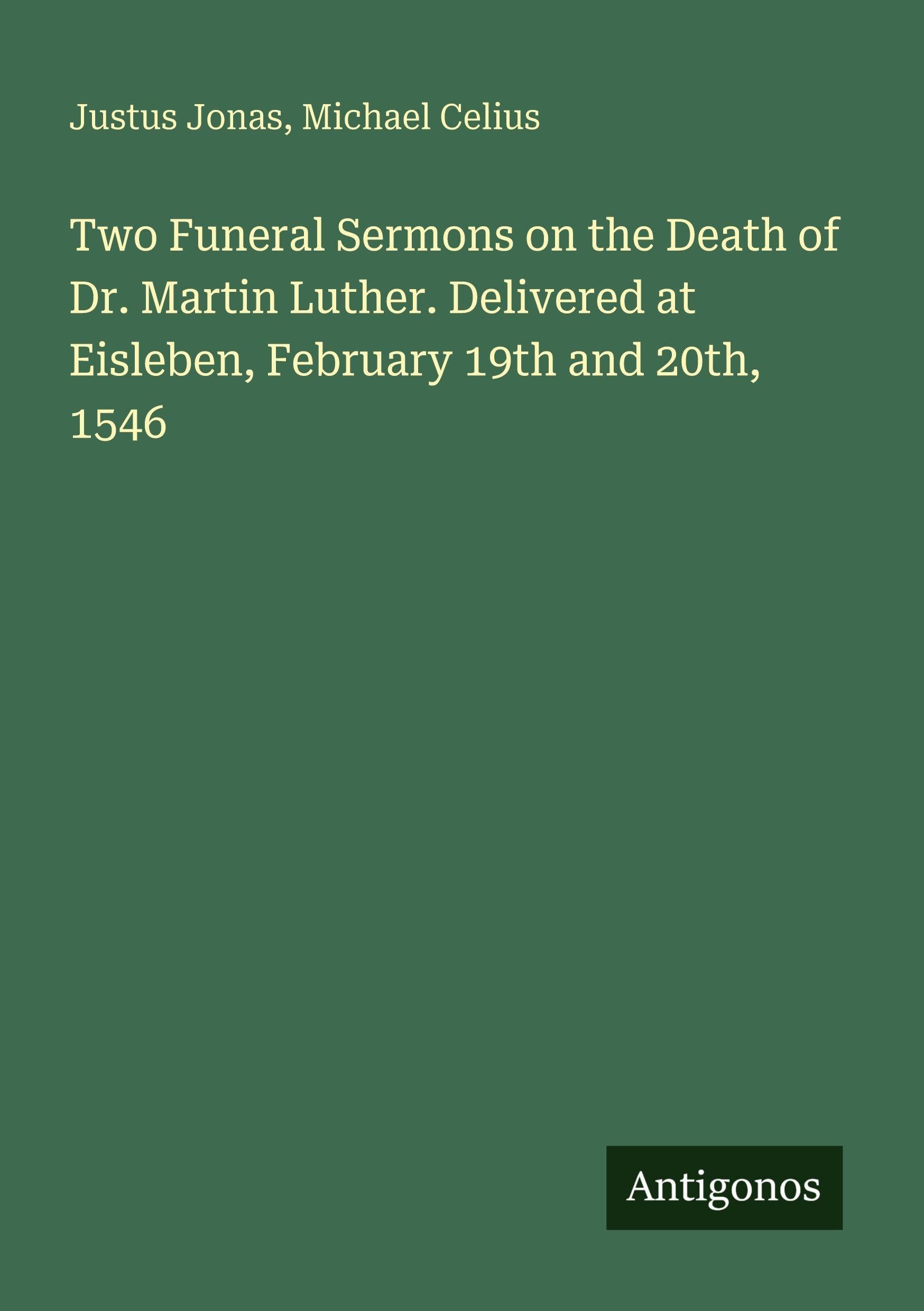 Two Funeral Sermons on the Death of Dr. Martin Luther. Delivered at Eisleben, February 19th and 20th, 1546