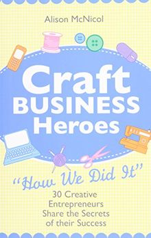 Craft Business Heroes: 30 Creative Entrepreneurs Share The Secrets Of Their Success