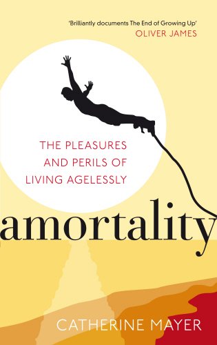 Catherine Mayer Amortality, The Pleasures And Perils Of Living Agelessly
