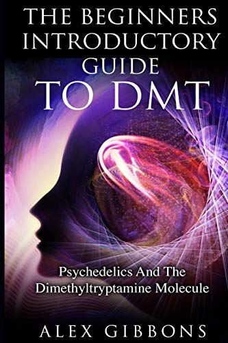 The Beginners Introductory Guide To DMT - Psychedelics And The Dimethyltryptamine Molecule (Psychedelic Curiosity, Band 2)
