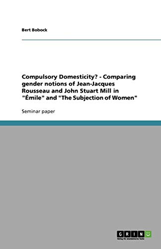 Compulsory Domesticity? - Comparing gender notions of Jean-Jacques Rousseau and John Stuart Mill in Émile and The Subjection of Women