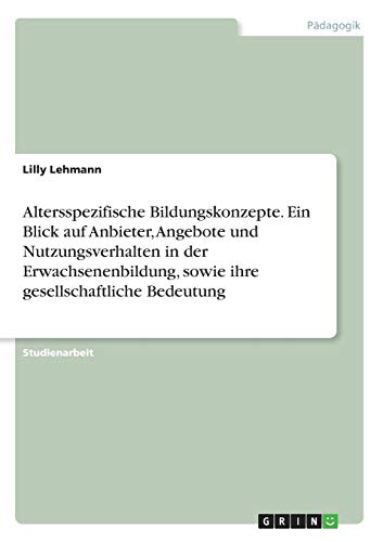 Altersspezifische Bildungskonzepte. Ein Blick auf Anbieter, Angebote und Nutzungsverhalten in der Erwachsenenbildung, sowie ihre gesellschaftliche Bedeutung