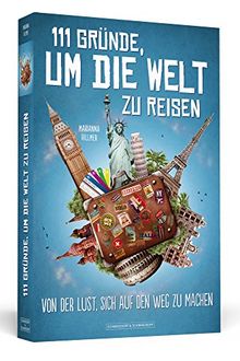 111 Gründe, um die Welt zu reisen: Von der Lust, sich auf den Weg zu machen