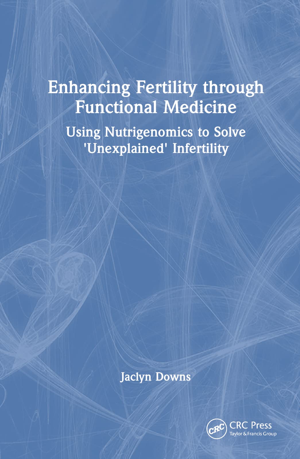 Enhancing Fertility through Functional Medicine: Using Nutrigenomics to Solve 'Unexplained' Infertility