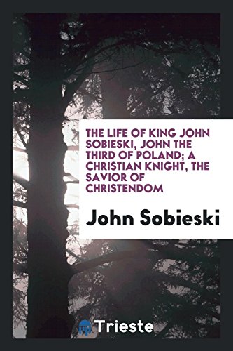 The life of King John Sobieski, John the Third of Poland; a Christian knight, the savior of Christendom