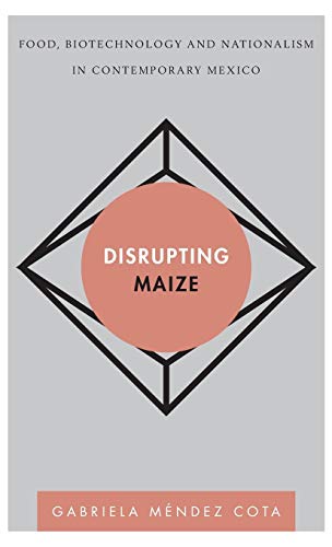 Disrupting Maize: Food, Biotechnology and Nationalism in Contemporary Mexico (Disruptions)