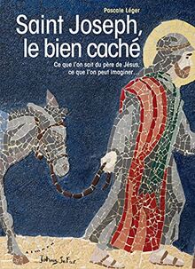 Saint Joseph, le bien caché : ce que l'on sait du père de Jésus, ce que l'on peut imaginer...