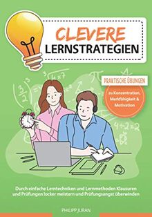 Clevere Lernstrategien: Durch einfache Lerntechniken und Lernmethoden Klausuren und Prüfungen locker meistern und Prüfungsangst überwinden