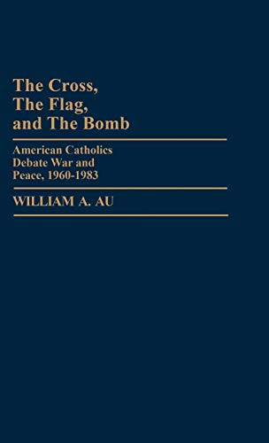 The Cross, the Flag, and the Bomb: American Catholics Debate War and Peace, 1960-1983 (Contributions to the Study of Religion)