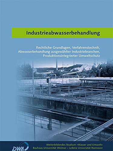 Industrieabwasserbehandlung: Rechtliche Grundlagen, Verfahrenstechnik, Abwasserbehandlung ausgewählter Industriebranchen, Produktionsintegrierter ... (Weiterbildendes Studium »Wasser und Umwelt«)