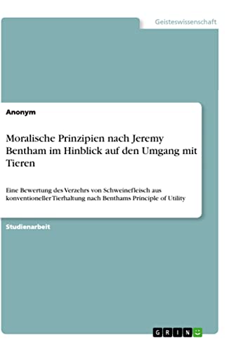 Moralische Prinzipien nach Jeremy Bentham im Hinblick auf den Umgang mit Tieren: Eine Bewertung des Verzehrs von Schweinefleisch aus konventioneller Tierhaltung nach Benthams Principle of Utility