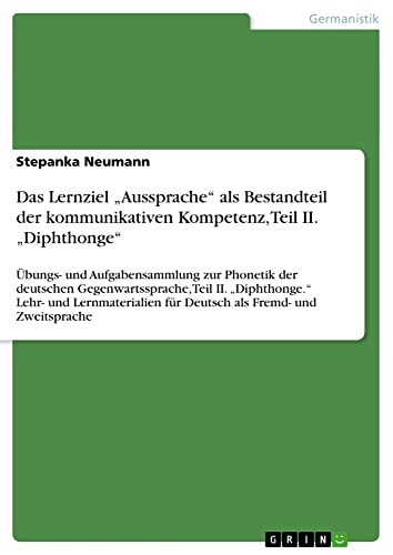 Das Lernziel ¿Aussprache¿ als Bestandteil der kommunikativen Kompetenz, Teil II. ¿Diphthonge¿: Übungs- und Aufgabensammlung zur Phonetik der deutschen ... für Deutsch als Fremd- und Zweitsprache