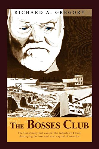 The Bosses Club: The conspiracy that caused the Johnstown Flood,destroying the iron and steel capital of America