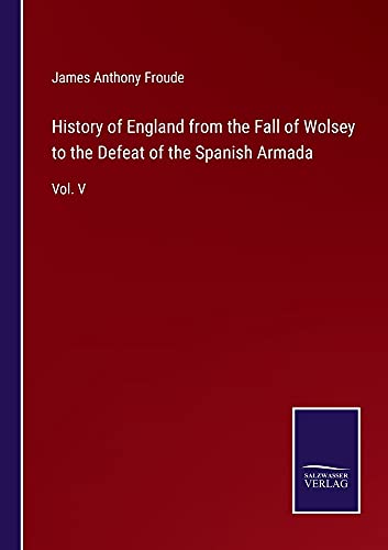 History of England from the Fall of Wolsey to the Defeat of the Spanish Armada: Vol. V