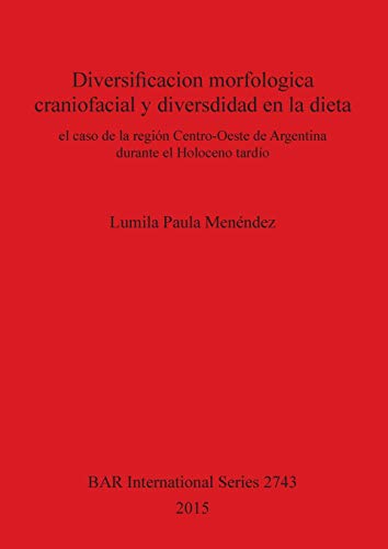 Diversificacion morfologica craniofacial y diversdidad en la dieta: el caso de la región Centro-Oeste de Argentina durante el Holoceno tardío (BAR International)