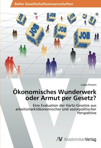 Ökonomisches Wunderwerk oder Armut per Gesetz?: Eine Evaluation der Hartz-Gesetze aus arbeitsmarktökonomischer und sozialpolitischer Perspektive