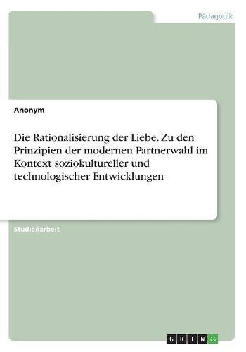 Die Rationalisierung der Liebe. Zu den Prinzipien der modernen Partnerwahl im Kontext soziokultureller und technologischer Entwicklungen