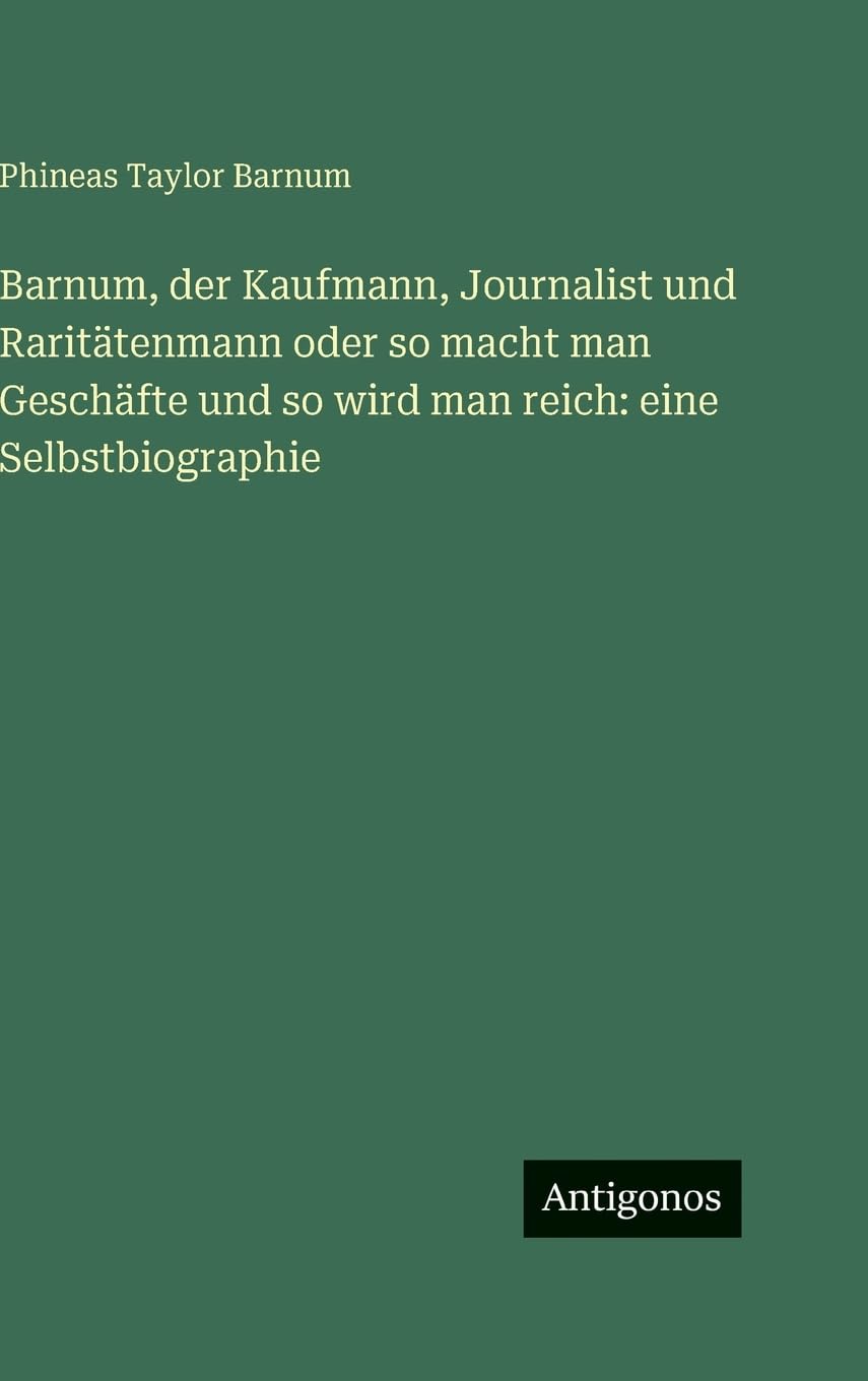 Barnum, der Kaufmann, Journalist und Raritätenmann oder so macht man Geschäfte und so wird man reich: eine Selbstbiographie