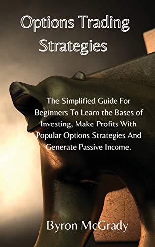Options Trading Strategies: The Simplified Guide For Beginners To Learn the Bases of Investing, Make Profits With Popular Options Strategies And Generate Passive Income.