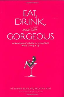 Eat, Drink, and Be Gorgeous: A Nutritionist's Guide to Living Well While Living It Up