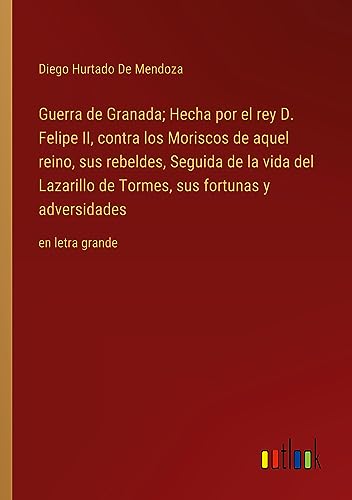 Guerra de Granada; Hecha por el rey D. Felipe II, contra los Moriscos de aquel reino, sus rebeldes, Seguida de la vida del Lazarillo de Tormes, sus fortunas y adversidades: en letra grande