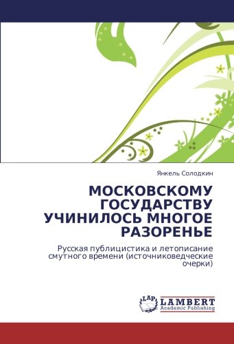 МОСКОВСКОМУ ГОСУДАРСТВУ УЧИНИЛОСЬ МНОГОЕ РАЗОРЕНЬЕ: Русская публицистика и летописание смутного времени (источниковедческие очерки): Russkaq ... wremeni (istochnikowedcheskie ocherki)