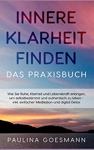 Innere Klarheit finden - Das Praxisbuch: Wie Sie Ruhe, Klarheit und Lebenskraft erlangen, um selbstbestimmt und authentisch zu leben - inkl. einfacher Meditation und digital Detox