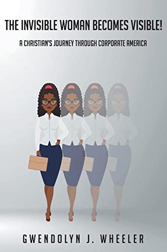 The Invisible Woman Becomes Visible!: A Christian's Journey through Corporate America