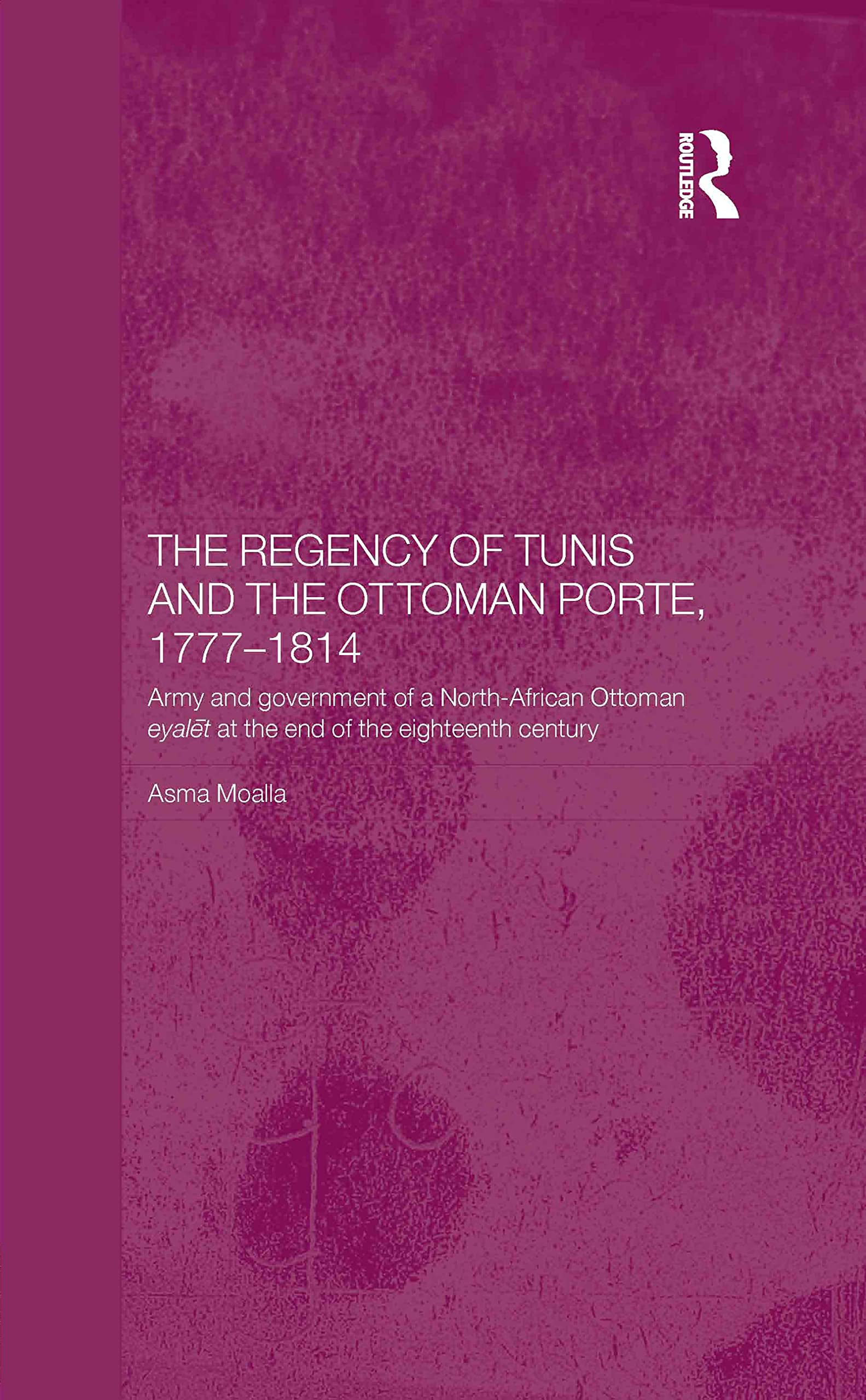 The Regency of Tunis and the Ottoman Porte, 1777-1814: Army and Government of a North-African Eyâlet at the End of the Eighteenth Century (Routledge Islamic Studies)