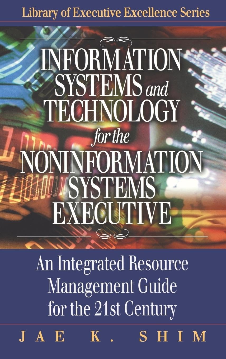 Information Systems and Technology for the Noninformation Systems Executive: An Integrated Resource Management Guide for the 21st Century (The St. Lucie Press Library of Executive Excellence Series)