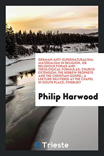 German Anti-Supernaturalism; Materialism in Religion, or Religious Forms and Theological Formulas; Church Extension; The Hebrew Prophets and the ... at the Chapel in South Place, Finsbury