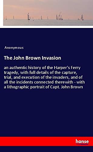 The John Brown Invasion: an authentic history of the Harper's Ferry tragedy, with full details of the capture, trial, and execution of the invaders, ... a lithographic portrait of Capt. John Brown