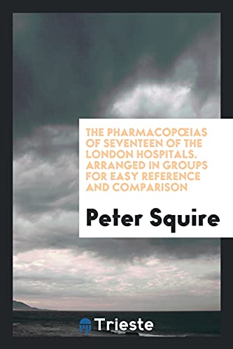 The Pharmacop¿Ias of Seventeen of the London Hospitals. Arranged in Groups for Easy Reference and Comparison