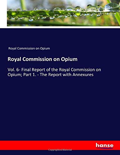 Royal Commission on Opium: Vol. 6- Final Report of the Royal Commission on Opium; Part 1. - The Report with Annexures
