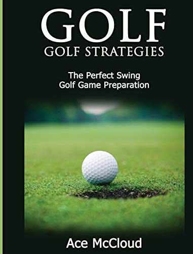 Golf: Golf Strategies: The Perfect Swing: Golf Game Preparation (Best Strategies Exercises Nutrition & Training)
