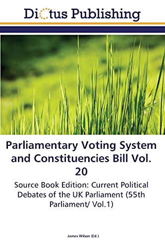 Parliamentary Voting System and Constituencies Bill Vol. 20: Source Book Edition: Current Political Debates of the UK Parliament (55th Parliament/ Vol.1)