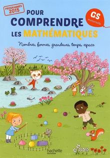 Pour comprendre les mathématiques : GS maternelle, programmes 2015 : nombres, formes, grandeurs, temps, espace