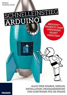 Schnelleinstieg Arduino: ALLES ÜBER BOARDS, SHIELDS, INSTALLATION, PROGRAMMIERUNG UND ELEKTRONIK FÜR DIE PRAXIS  von Caroli, Philip, Caroli, Christian  | Buch | Zustand sehr gut