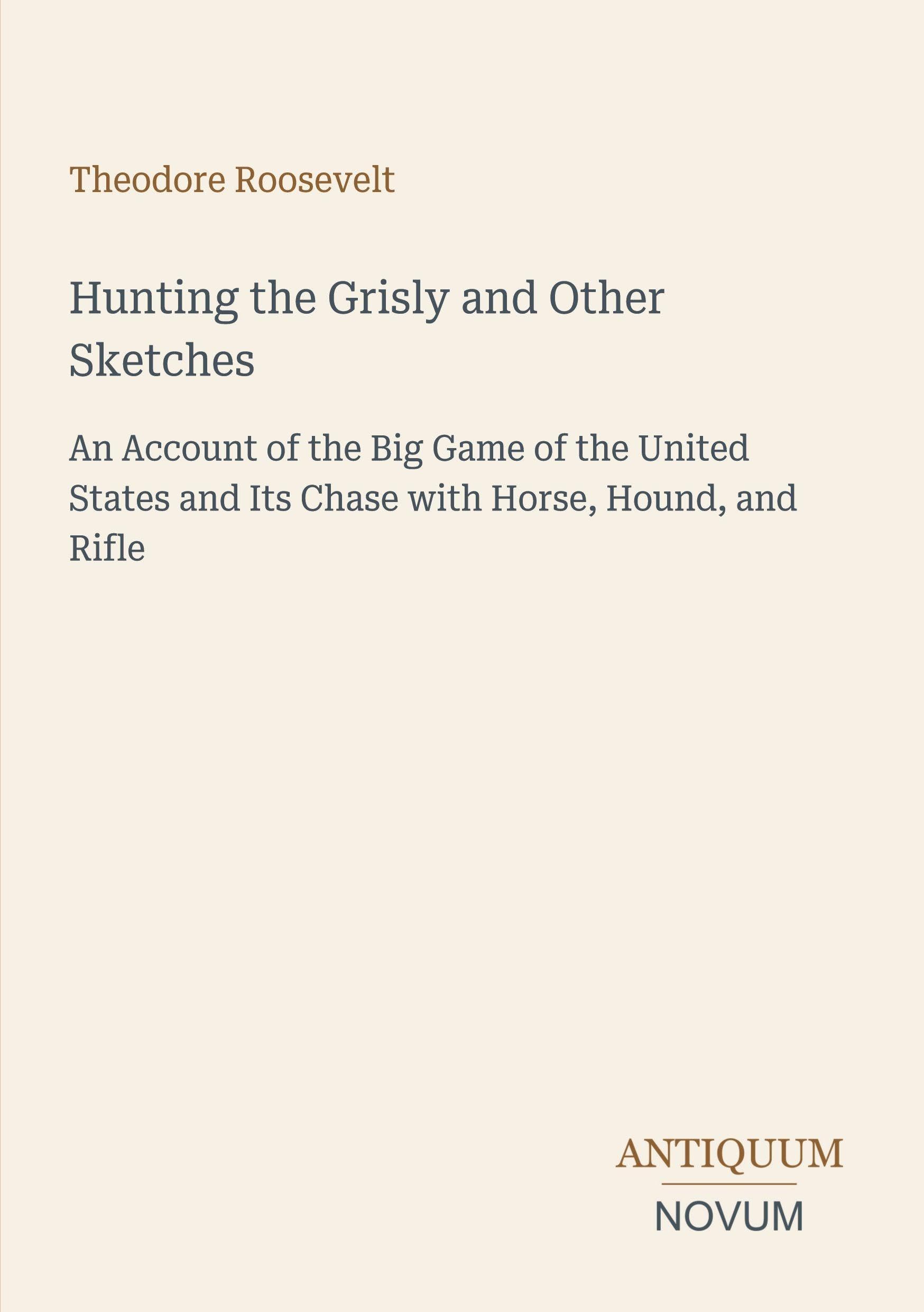 Hunting the Grisly and Other Sketches: An Account of the Big Game of the United States and Its Chase with Horse, Hound, and Rifle