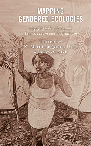 Mapping Gendered Ecologies: Engaging with and beyond Ecowomanism and Ecofeminism (Environment and Religion in Feminist-womanist, Queer, and Indigenous Perspectives)