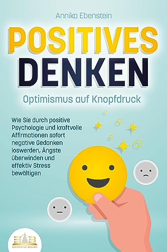 Ebenstein, Annika: POSITIVES DENKEN - Optimismus auf Knopfdruck: Wie Sie durch positive Psychologie und kraftvolle Affirmationen sofort negative Gedanken loswerden, Ängste überwinden und effektiv Stress bewältigen