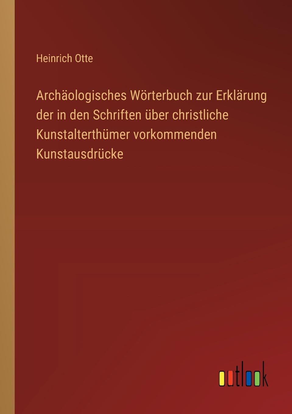 Archäologisches Wörterbuch zur Erklärung der in den Schriften über christliche Kunstalterthümer vorkommenden Kunstausdrücke