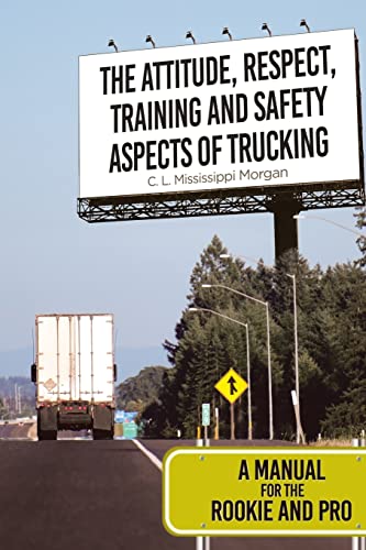 The Attitude, Respect, Training and Safety Aspects of Trucking: A Manual for the Rookie and Pro