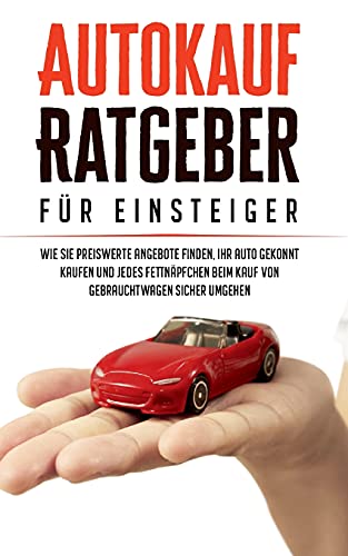 Autokauf Ratgeber für Einsteiger: Wie Sie preiswerte Angebote finden, Ihr Auto gekonnt kaufen und jedes Fettnäpfchen beim Kauf von Gebrauchtwagen sicher umgehen