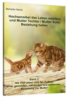 Hochsensibel das Leben meistern und Mutter Tochter / Mutter Sohn Beziehung heilen: Band 3: Als HSP leben und der Aufbau einer gesunden, nährenden und heilsamen Beziehung zur Mutter