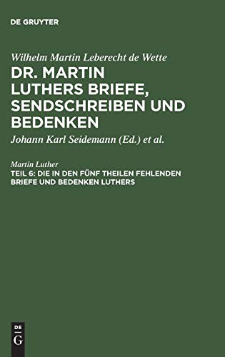 Die in den fünf Theilen fehlenden Briefe und Bedenken Luthers: Nebst zwei Registern (Wilhelm Martin Leberecht de Wette: Dr. Martin Luthers Briefe, Sendschreiben und Bedenken)
