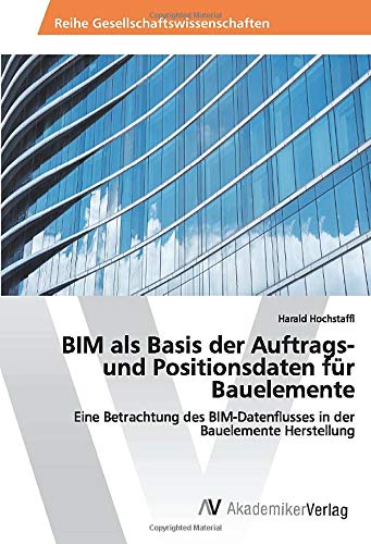 BIM als Basis der Auftrags- und Positionsdaten für Bauelemente: Eine Betrachtung des BIM-Datenflusses in der Bauelemente Herstellung