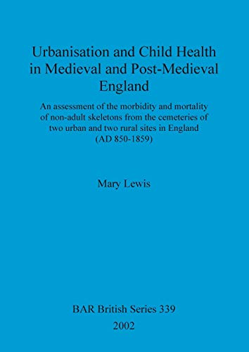 Urbanisation and Child Health in Medieval and Post-Medieval England: An assessment of the morbidity and mortality of non-adult skeletons from the ... (British Archaeological Reports, Band 339)