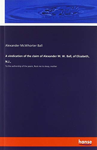 A vindication of the claim of Alexander M. W. Ball, of Elizabeth, N.J.,: To the authorship of the poem, Rock me to sleep, mother