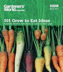 Gardeners' World Magazine: 101 Grow to Eat Ideas: Failsafe varieties for the kitchen garden: Planting Recipes That Taste as Good as They Look